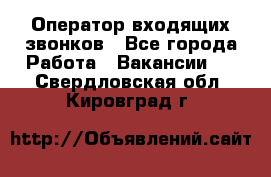  Оператор входящих звонков - Все города Работа » Вакансии   . Свердловская обл.,Кировград г.